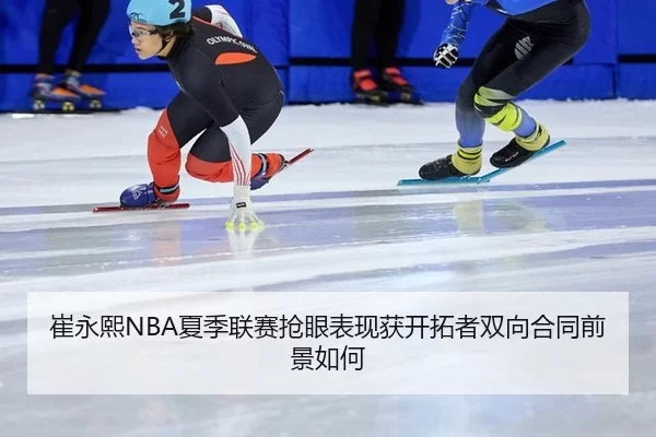 崔永熙NBA夏季联赛抢眼表现获开拓者双向合同前景如何